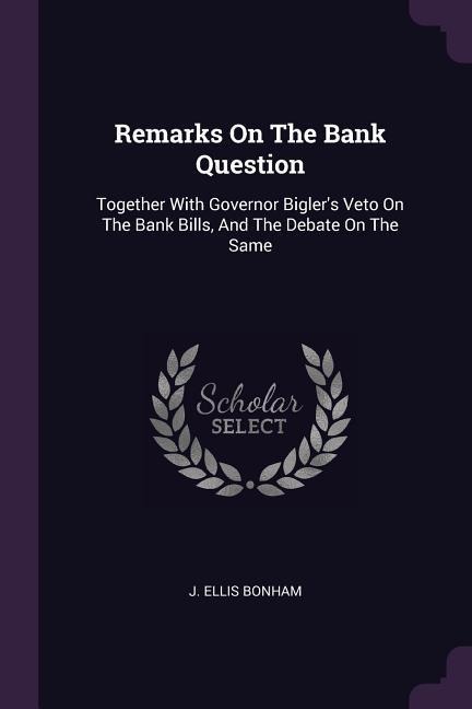 Remarks On The Bank Question: Together With Governor Biglers Veto On The Bank Bills, And The Debate On The Same