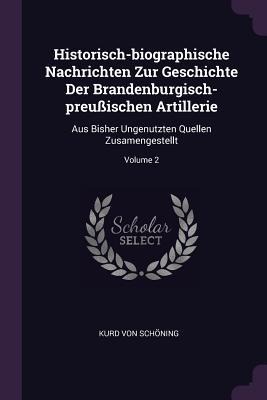 Historisch-biographische Nachrichten Zur Geschichte Der Brandenburgisch-preußischen Artillerie: Aus Bisher Ungenutzten Quellen Zusamengestellt; Volume 2