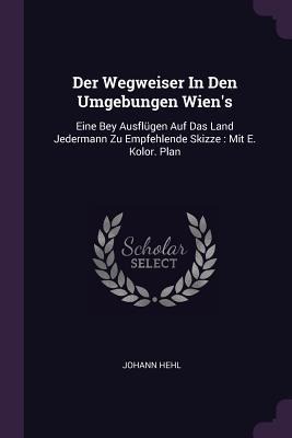 Der Wegweiser In Den Umgebungen Wiens: Eine Bey Ausflügen Auf Das Land Jedermann Zu Empfehlende Skizze: Mit E. Kolor. Plan