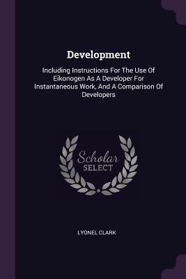 Development: Including Instructions For The Use Of Eikonogen As A Developer For Instantaneous Work, And A Comparison Of Developers