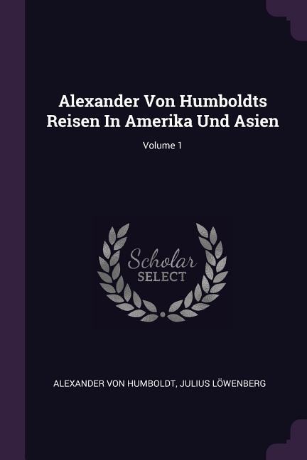 Alexander Von Humboldts Reisen In Amerika Und Asien; Volume 1