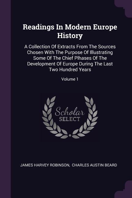 Readings In Modern Europe History: A Collection Of Extracts From The Sources Chosen With The Purpose Of Illustrating Some Of The Chief Plhases Of The Development Of Europe During The Last Two Hundred Years; Volume 1
