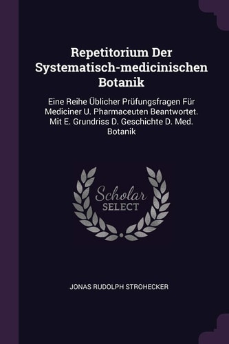 Repetitorium Der Systematisch-Medicinischen Botanik Eine Reihe Üblicher Prüfungsfragen Für Mediciner U. Pharmaceuten Beantwortet. Mit E. Grundriss D. Geschichte D. Med. Botanik