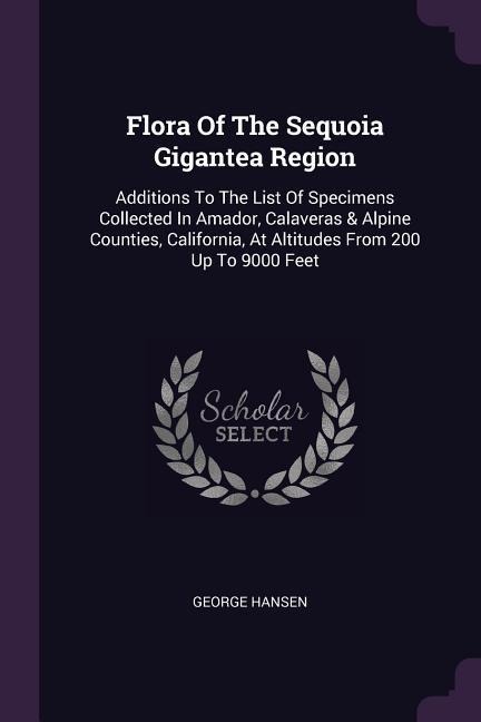 Flora Of The Sequoia Gigantea Region: Additions To The List Of Specimens Collected In Amador, Calaveras & Alpine Counties, California, At Altitudes From 200 Up To 9000 Feet