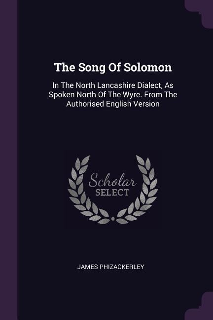 The Song Of Solomon: In The North Lancashire Dialect, As Spoken North Of The Wyre. From The Authorised English Version
