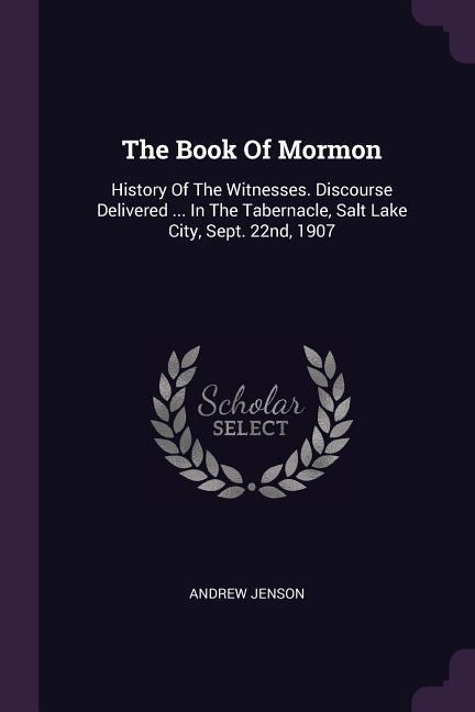 The Book Of Mormon: History Of The Witnesses. Discourse Delivered ... In The Tabernacle, Salt Lake City, Sept. 22nd, 1907