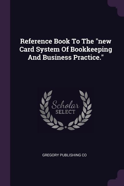 Reference Book To The new Card System Of Bookkeeping And Business Practice.