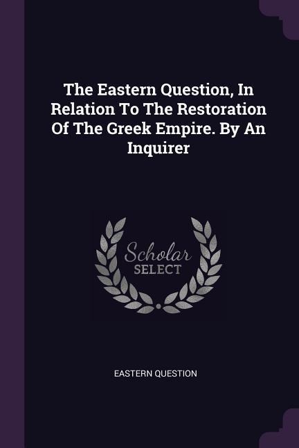 The Eastern Question, In Relation To The Restoration Of The Greek Empire. By An Inquirer