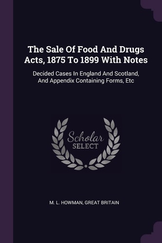 The Sale Of Food And Drugs Acts, 1875 To 1899 With Notes Decided Cases In England And Scotland, And Appendix Containing Forms, Etc