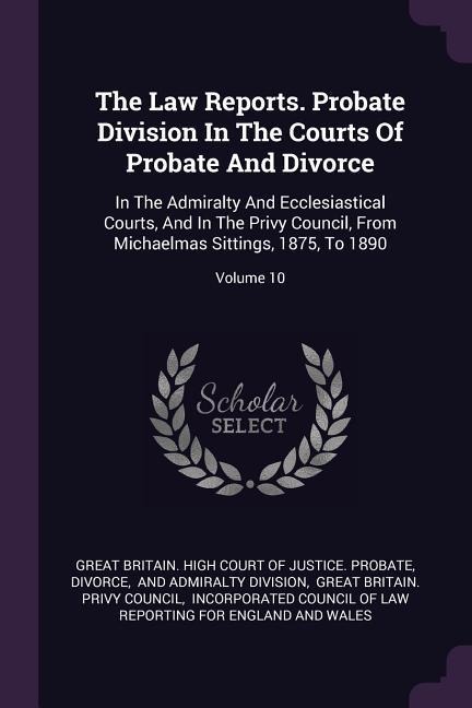 The Law Reports. Probate Division In The Courts Of Probate And Divorce: In The Admiralty And Ecclesiastical Courts, And In The Privy Council, From Michaelmas Sittings, 1875, To 1890; Volume 10