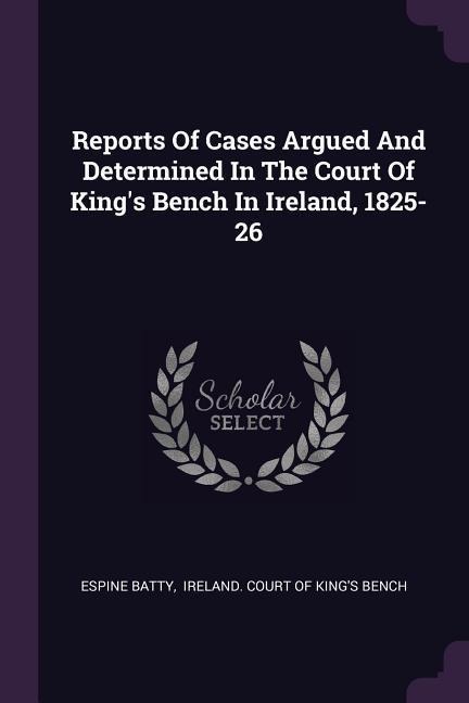 Reports Of Cases Argued And Determined In The Court Of Kings Bench In Ireland, 1825-26
