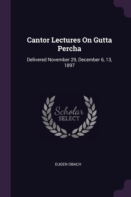 Cantor Lectures On Gutta Percha: Delivered November 29, December 6, 13, 1897