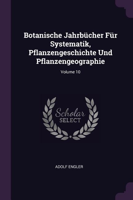 Botanische Jahrbücher Für Systematik, Pflanzengeschichte Und Pflanzengeographie; Volume 10