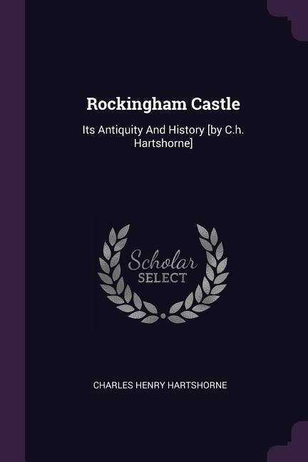 Rockingham Castle: Its Antiquity And History [by C.h. Hartshorne]