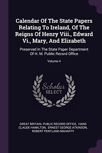 Calendar Of The State Papers Relating To Ireland, Of The Reigns Of Henry Viii., Edward Vi., Mary, And Elizabeth Preserved In The State Paper Department Of H. M. Public Record Office; Volume 4