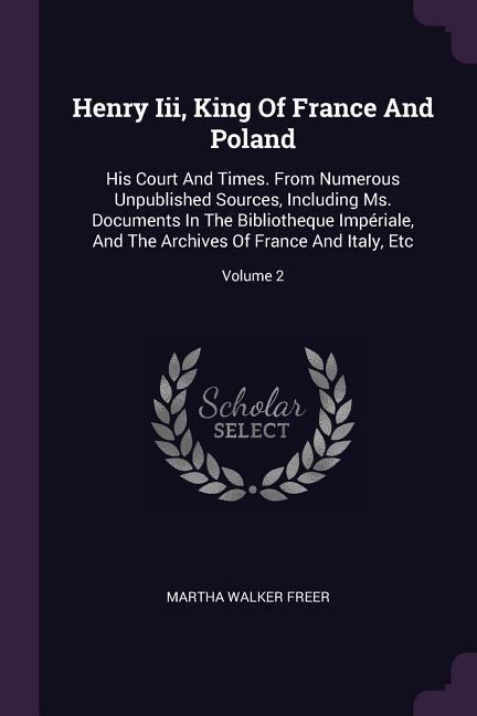 Henry Iii, King Of France And Poland: His Court And Times. From Numerous Unpublished Sources, Including Ms. Documents In The Bibliotheque Impériale, And The Archives Of France And Italy, Etc; Volume 2