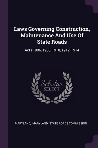 Laws Governing Construction, Maintenance And Use Of State Roads Acts 1906, 1908, 1910, 1912, 1914