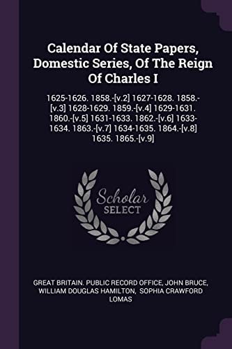 Calendar Of State Papers, Domestic Series, Of The Reign Of Charles I 1625-1626. 1858.-[v.2] 1627-1628. 1858.-[v.3] 1628-1629. 1859.-[v.4] 1629-1631. 1860.-[v.5] 1631-1633. 1862.-[v.6] 1633-1634. 1863.-[v.7] 1634-1635. 1864.-[v.8] 1635. 1865.-[v.9]