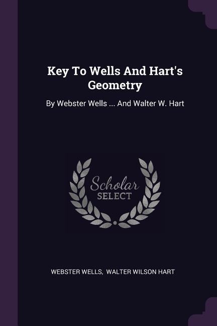 Key To Wells And Harts Geometry: By Webster Wells ... And Walter W. Hart