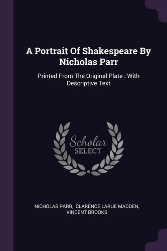 A Portrait Of Shakespeare By Nicholas Parr Printed From The Original Plate: With Descriptive Text