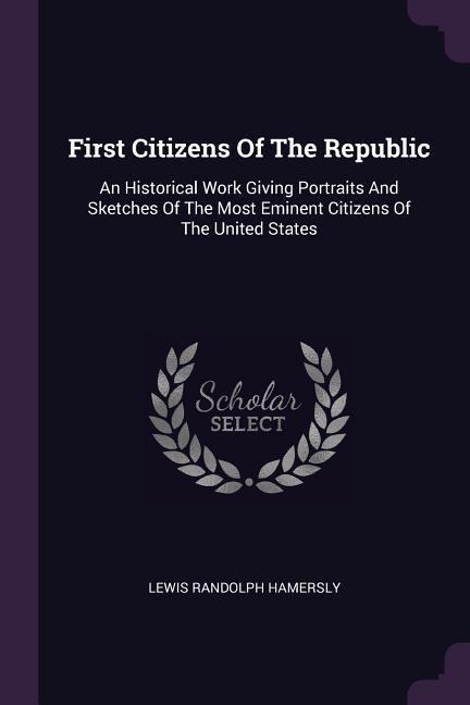 First Citizens Of The Republic: An Historical Work Giving Portraits And Sketches Of The Most Eminent Citizens Of The United States