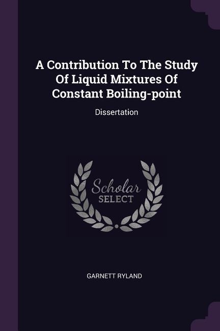 A Contribution To The Study Of Liquid Mixtures Of Constant Boiling-point: Dissertation