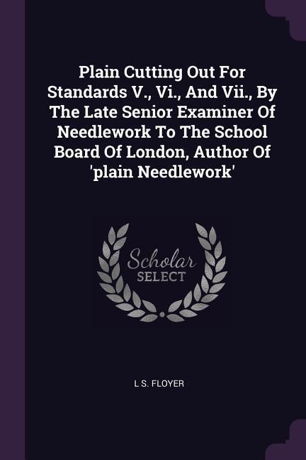 Plain Cutting Out For Standards V., Vi., And Vii., By The Late Senior Examiner Of Needlework To The School Board Of London, Author Of plain Needlework