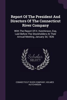 Report Of The President And Directors Of The Connecticut River Company: With The Report Of H. Hutchinson, Esq. Laid Before The Stockholders At Their Annual Meeting, January 3d, 1826