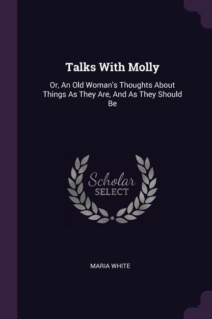 Talks With Molly: Or, An Old Womans Thoughts About Things As They Are, And As They Should Be