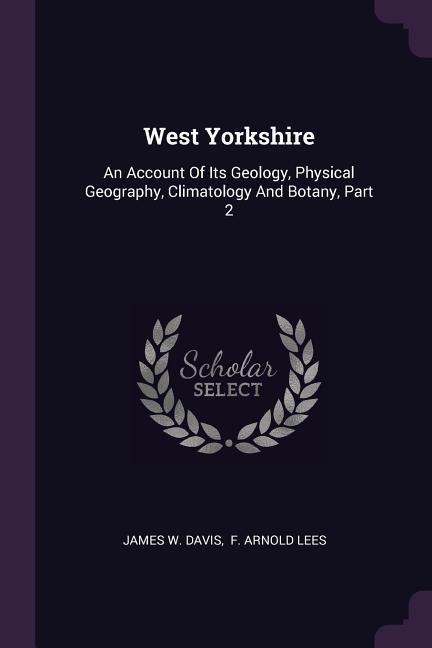 West Yorkshire: An Account Of Its Geology, Physical Geography, Climatology And Botany, Part 2