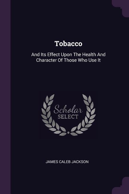 Tobacco: And Its Effect Upon The Health And Character Of Those Who Use It
