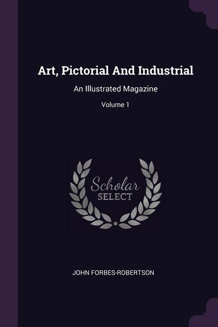 Art, Pictorial And Industrial: An Illustrated Magazine; Volume 1