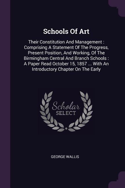 Schools Of Art: Their Constitution And Management: Comprising A Statement Of The Progress, Present Position, And Working, Of The Birmingham Central And Branch Schools: A Paper Read October 15, 1857 ... With An Introductory Chapter On The Early