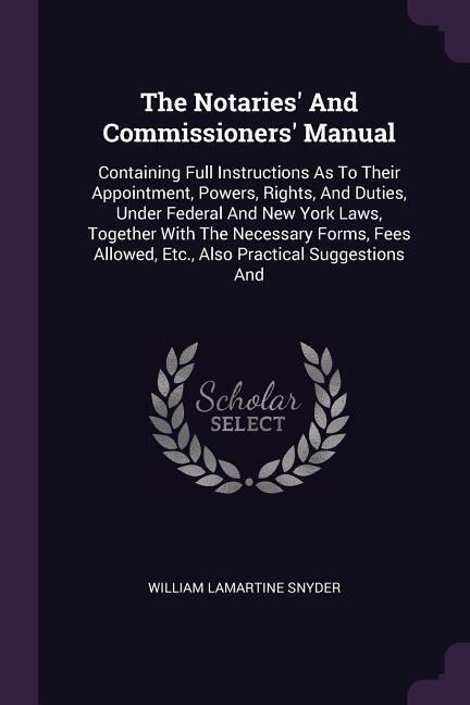 The Notaries And Commissioners Manual: Containing Full Instructions As To Their Appointment, Powers, Rights, And Duties, Under Federal And New York Laws, Together With The Necessary Forms, Fees Allowed, Etc., Also Practical Suggestions And