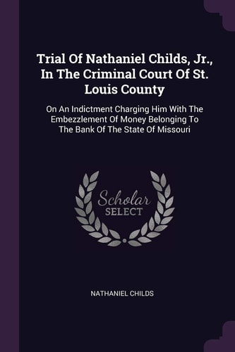 Trial Of Nathaniel Childs, Jr., In The Criminal Court Of St. Louis County On An Indictment Charging Him With The Embezzlement Of Money Belonging To The Bank Of The State Of Missouri