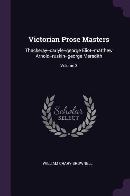 Victorian Prose Masters: Thackeray--carlyle--george Eliot--matthew Arnold--ruskin--george Meredith; Volume 3