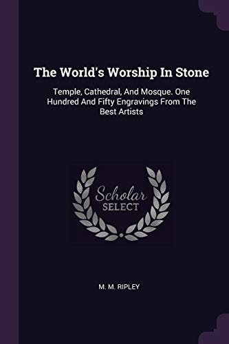 The World's Worship In Stone Temple, Cathedral, And Mosque. One Hundred And Fifty Engravings From The Best Artists