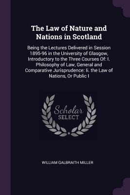 The Law of Nature and Nations in Scotland: Being the Lectures Delivered in Session 1895-96 in the University of Glasgow, Introductory to the Three Courses Of: I. Philosophy of Law, General and Comparative Jurisprudence: Ii. the Law of Nations, Or Public I