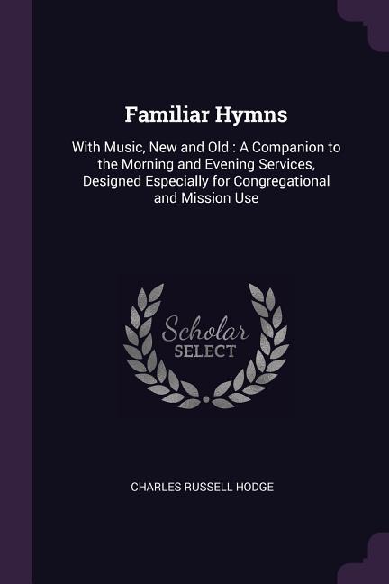 Familiar Hymns: With Music, New and Old: A Companion to the Morning and Evening Services, Designed Especially for Congregational and Mission Use