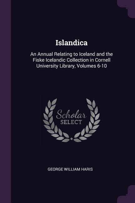 Islandica: An Annual Relating to Iceland and the Fiske Icelandic Collection in Cornell University Library, Volumes 6-10