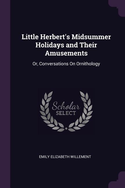Little Herberts Midsummer Holidays and Their Amusements: Or, Conversations On Ornithology