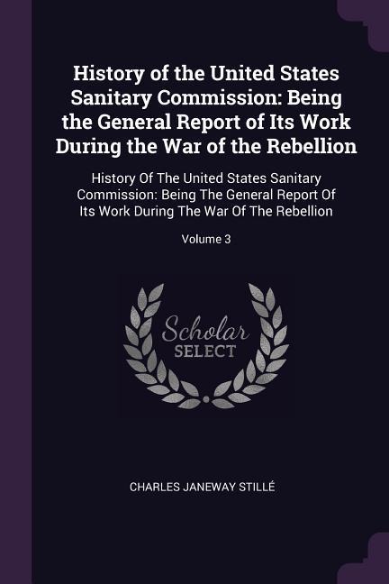 History of the United States Sanitary Commission: Being the General Report of Its Work During the War of the Rebellion: History Of The United States Sanitary Commission: Being The General Report Of Its Work During The War Of The Rebellion; Volume 3