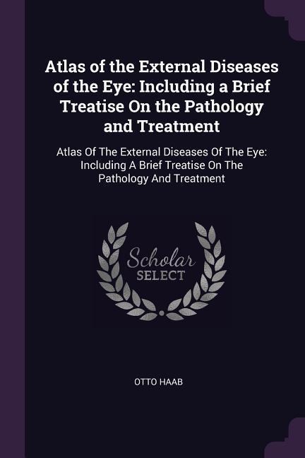 Atlas of the External Diseases of the Eye: Including a Brief Treatise On the Pathology and Treatment: Atlas Of The External Diseases Of The Eye: Including A Brief Treatise On The Pathology And Treatment
