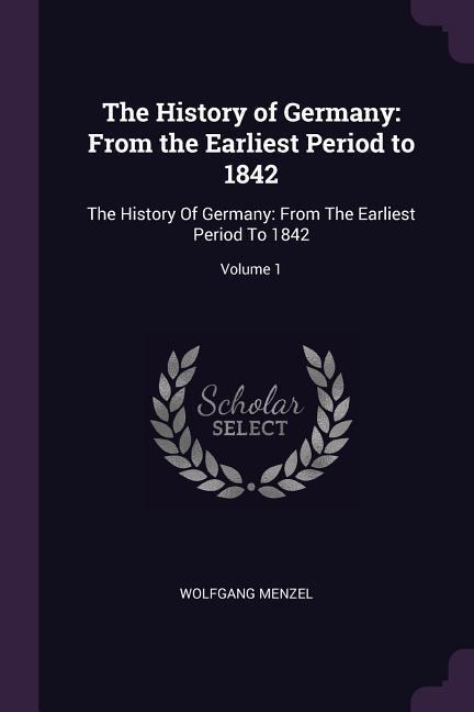 The History of Germany: From the Earliest Period to 1842: The History Of Germany: From The Earliest Period To 1842; Volume 1