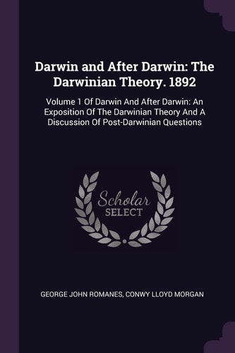 Darwin and After Darwin The Darwinian Theory. 1892: Volume 1 Of Darwin And After Darwin: An Exposition Of The Darwinian Theory And A Discussion Of Post-Darwinian Questions
