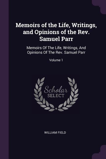 Memoirs of the Life, Writings, and Opinions of the Rev. Samuel Parr: Memoirs Of The Life, Writings, And Opinions Of The Rev. Samuel Parr; Volume 1