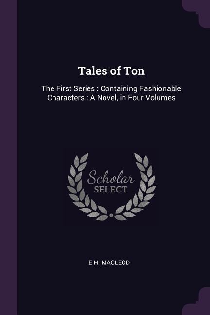 Tales of Ton: The First Series: Containing Fashionable Characters: A Novel, in Four Volumes