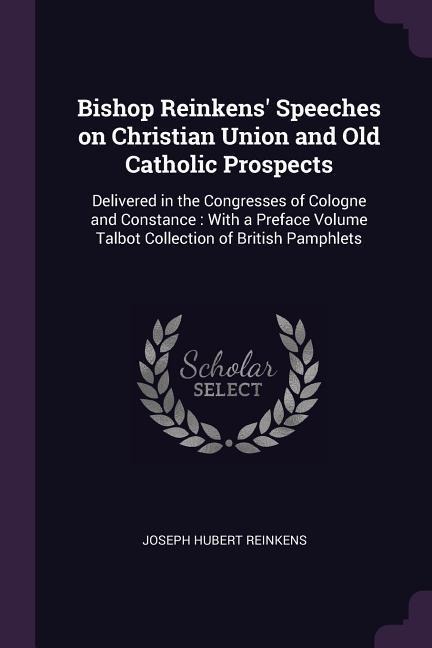 Bishop Reinkens Speeches on Christian Union and Old Catholic Prospects: Delivered in the Congresses of Cologne and Constance: With a Preface Volume Talbot Collection of British Pamphlets