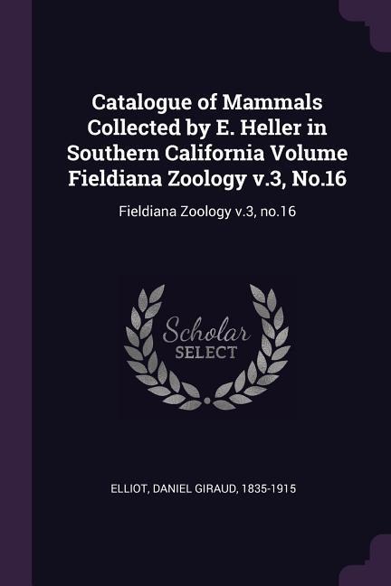 Catalogue of Mammals Collected by E. Heller in Southern California Volume Fieldiana Zoology v.3, No.16: Fieldiana Zoology v.3, no.16
