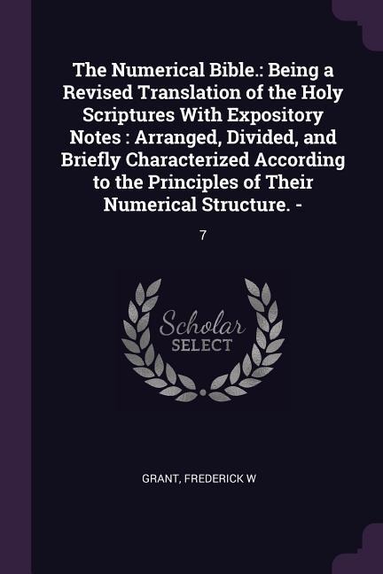 The Numerical Bible.: Being a Revised Translation of the Holy Scriptures With Expository Notes: Arranged, Divided, and Briefly Characterized According to the Principles of Their Numerical Structure. -: 7